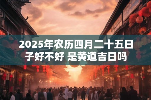 2025年农历四月二十五日子好不好 是黄道吉日吗