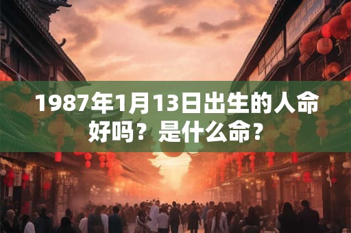 1987年1月13日出生的人命好吗？是什么命？