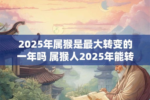 2025年属猴是最大转变的一年吗 属猴人2025年能转运吗