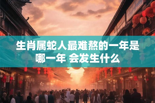 生肖属蛇人最难熬的一年是哪一年 会发生什么