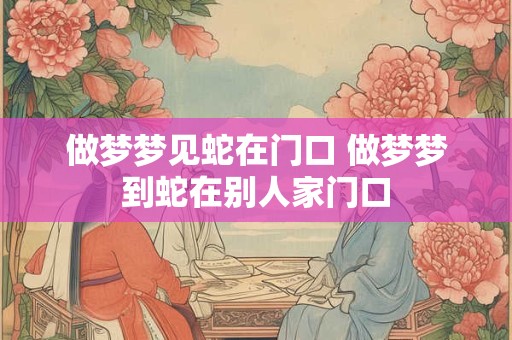 做梦梦见蛇在门口 做梦梦到蛇在别人家门口