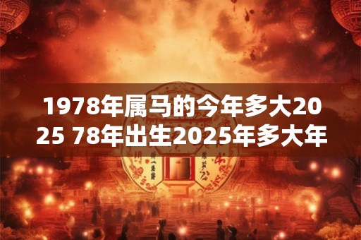 1978年属马的今年多大2025 78年出生2025年多大年龄