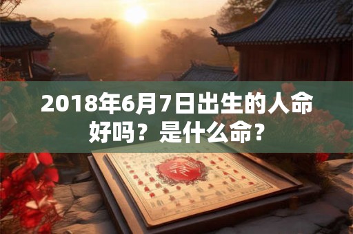 2018年6月7日出生的人命好吗？是什么命？
