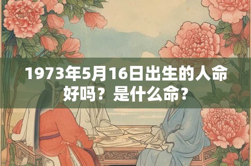 1973年5月16日出生的人命好吗？是什么命？