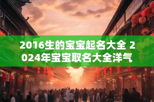 2016生的宝宝起名大全 2024年宝宝取名大全洋气
