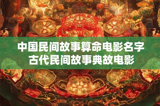 中国民间故事算命电影名字 古代民间故事典故电影