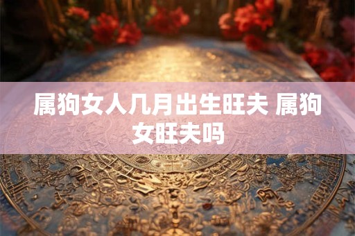 详细阅读:属狗女人几月出生旺夫 属狗女旺夫吗 属狗女人几月出生旺夫 属狗女旺夫吗
