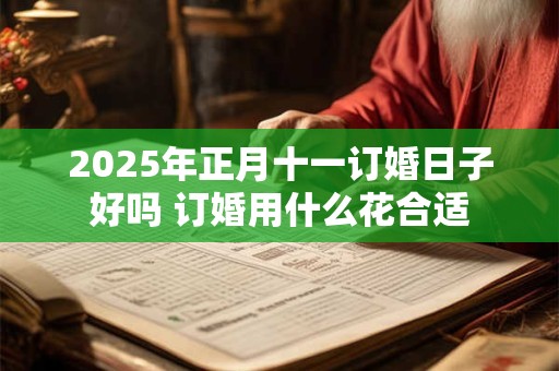 2025年正月十一订婚日子好吗 订婚用什么花合适