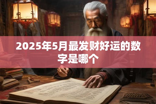 2025年5月最发财好运的数字是哪个 2025年5月最发财好运的数字是哪个