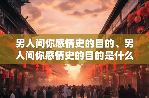 男人问你感情史的目的、男人问你感情史的目的是什么