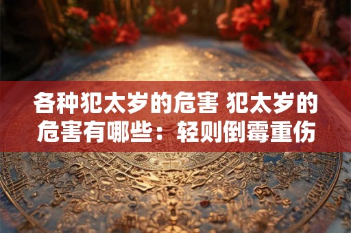 各种犯太岁的危害 犯太岁的危害有哪些：轻则倒霉重伤身