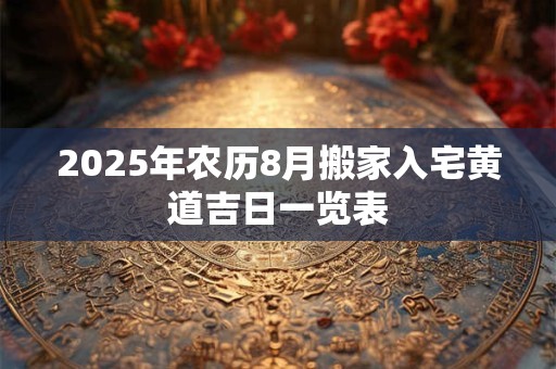2025年农历8月搬家入宅黄道吉日一览表
