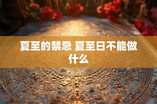 夏至的禁忌 夏至日不能做什么