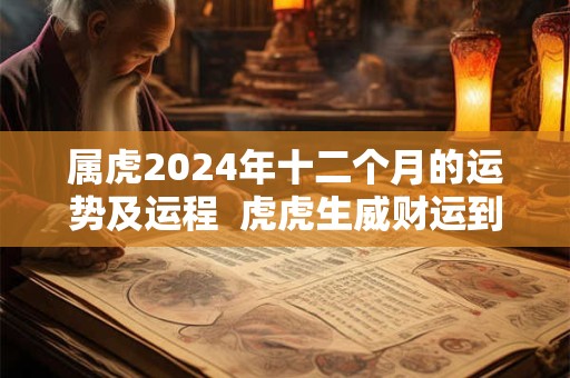 属虎2024年十二个月的运势及运程  虎虎生威财运到