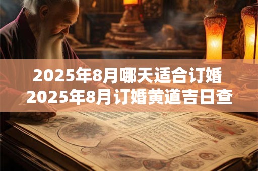 2025年8月哪天适合订婚 2025年8月订婚黄道吉日查询