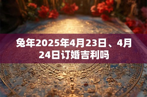 兔年2025年4月23日、4月24日订婚吉利吗