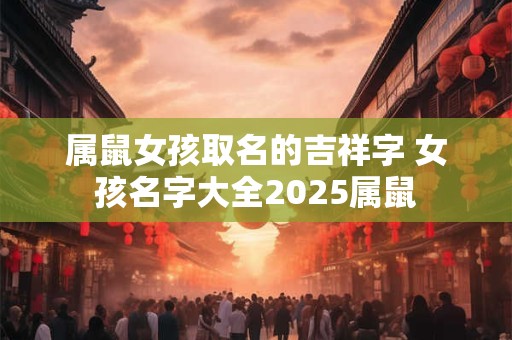 属鼠女孩取名的吉祥字 女孩名字大全2025属鼠