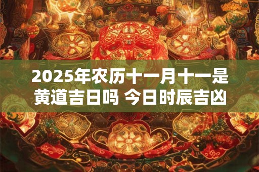 2025年农历十一月十一是黄道吉日吗 今日时辰吉凶