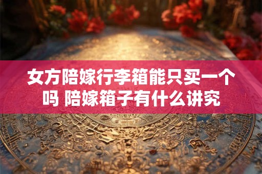 女方陪嫁行李箱能只买一个吗 陪嫁箱子有什么讲究 女方陪嫁行李箱能只买一个吗 陪嫁箱子有什么讲究