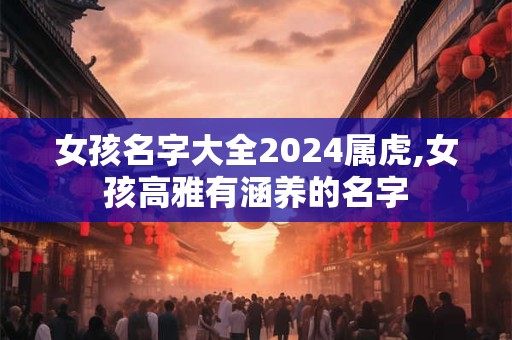 女孩名字大全2024属虎,女孩高雅有涵养的名字