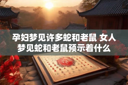 孕妇梦见许多蛇和老鼠 女人梦见蛇和老鼠预示着什么
