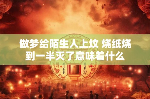 做梦给陌生人上坟 烧纸烧到一半灭了意味着什么