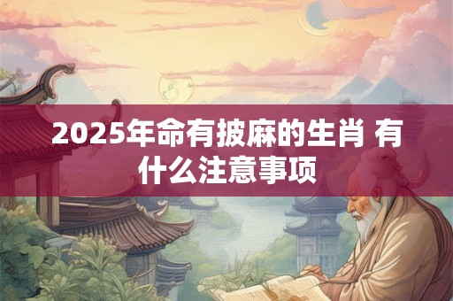 2025年命有披麻的生肖 有什么注意事项