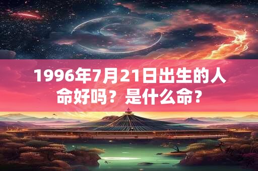 1996年7月21日出生的人命好吗？是什么命？