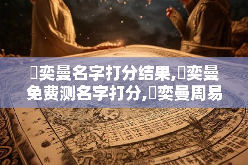 劉奕曼名字打分结果,劉奕曼免费测名字打分,劉奕曼周易免费测名字打分