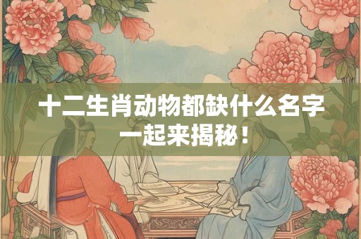 十二生肖动物都缺什么名字 一起来揭秘！