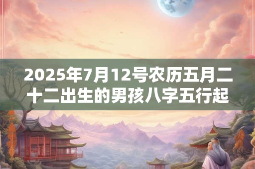 2025年7月12号农历五月二十二出生的男孩八字五行起名字