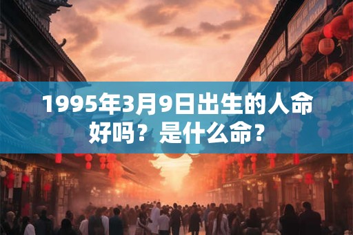 1995年3月9日出生的人命好吗？是什么命？
