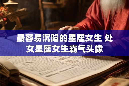 最容易沉陷的星座女生 处女星座女生霸气头像