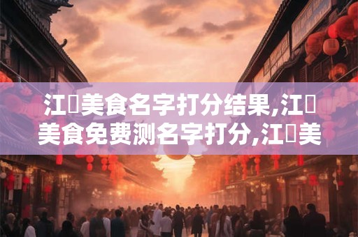 江邊美食名字打分结果,江邊美食免费测名字打分,江邊美食周易免费测名字打分