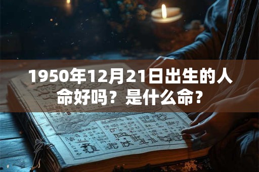 1950年12月21日出生的人命好吗？是什么命？
