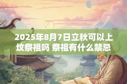 2025年8月7日立秋可以上坟祭祖吗 祭祖有什么禁忌