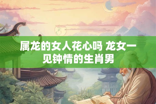 属龙的女人花心吗 龙女一见钟情的生肖男