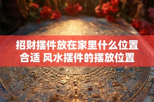 招财摆件放在家里什么位置合适 风水摆件的摆放位置