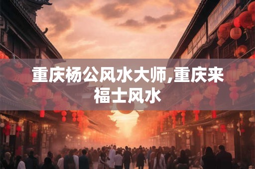 重庆杨公风水大师,重庆来福士风水