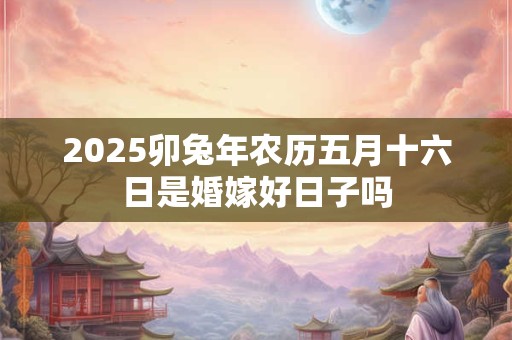 2025卯兔年农历五月十六日是婚嫁好日子吗