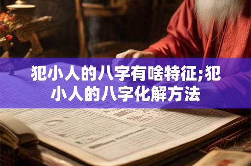 犯小人的八字有啥特征;犯小人的八字化解方法