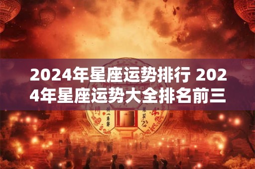 2024年星座运势排行 2024年星座运势大全排名前三