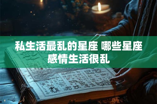 私生活最乱的星座 哪些星座感情生活很乱
