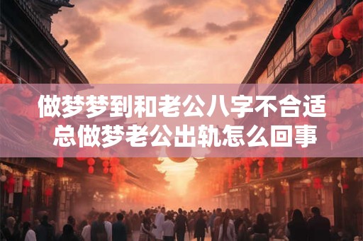 做梦梦到和老公八字不合适 总做梦老公出轨怎么回事