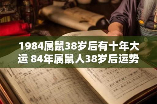 1984属鼠38岁后有十年大运 84年属鼠人38岁后运势表现 1984属鼠38岁后有十年大运 84年属鼠人38岁后运势表现