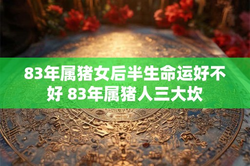 83年属猪女后半生命运好不好 83年属猪人三大坎