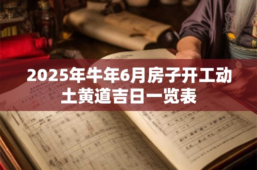 2025年牛年6月房子开工动土黄道吉日一览表