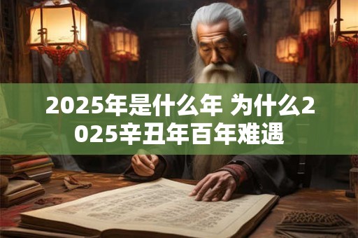 2025年是什么年 为什么2025辛丑年百年难遇