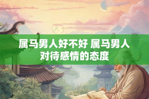 属马男人好不好 属马男人对待感情的态度