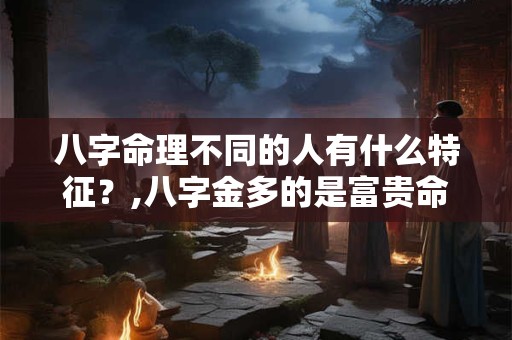 八字命理不同的人有什么特征？,八字金多的是富贵命